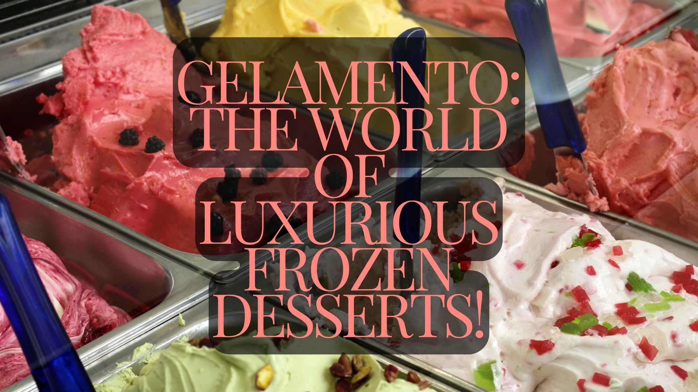 Gelamento The World Of Luxurious Frozen Desserts!